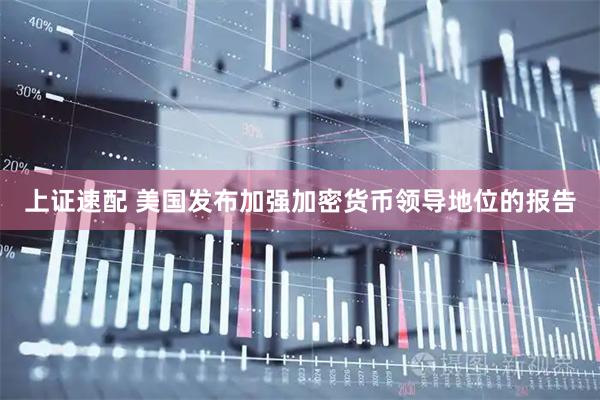 上证速配 美国发布加强加密货币领导地位的报告