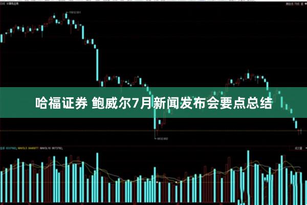 哈福证券 鲍威尔7月新闻发布会要点总结