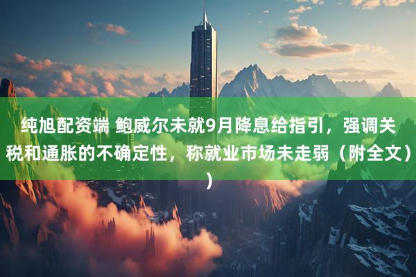 纯旭配资端 鲍威尔未就9月降息给指引，强调关税和通胀的不确定性，称就业市场未走弱（附全文）