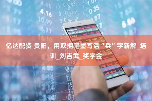 亿达配资 贵阳，用双拥笔墨写活“兵”字新解_培训_刘吉武_奖学金