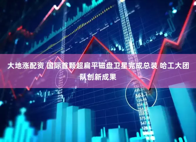 大地涨配资 国际首颗超扁平磁盘卫星完成总装 哈工大团队创新成果