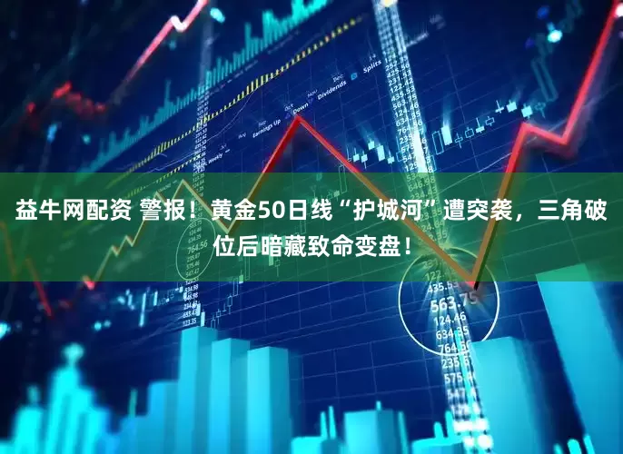 益牛网配资 警报！黄金50日线“护城河”遭突袭，三角破位后暗藏致命变盘！