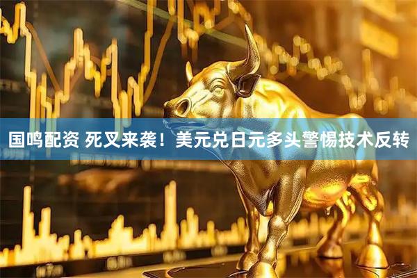 国鸣配资 死叉来袭！美元兑日元多头警惕技术反转