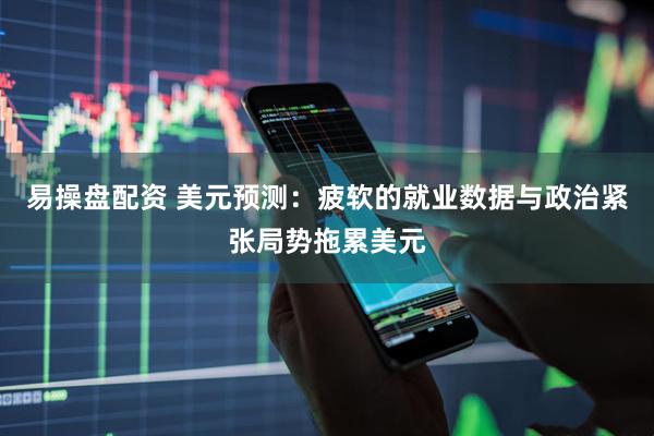 易操盘配资 美元预测：疲软的就业数据与政治紧张局势拖累美元