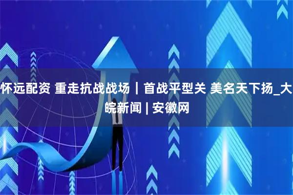 怀远配资 重走抗战战场｜首战平型关 美名天下扬_大皖新闻 | 安徽网