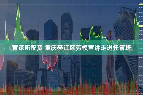 富深所配资 重庆綦江区劳模宣讲走进托管班