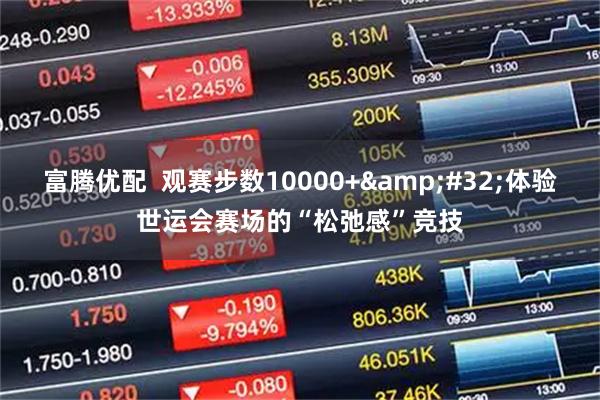 富腾优配  观赛步数10000+&#32;体验世运会赛场的“松弛感”竞技