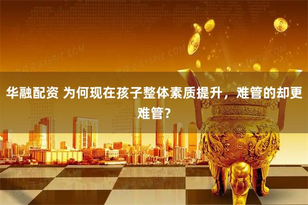 华融配资 为何现在孩子整体素质提升，难管的却更难管？