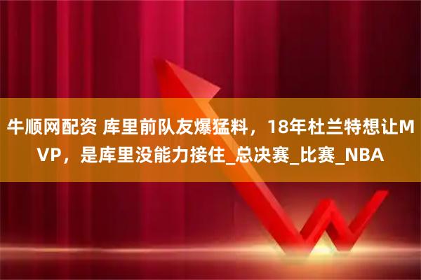 牛顺网配资 库里前队友爆猛料，18年杜兰特想让MVP，是库里没能力接住_总决赛_比赛_NBA