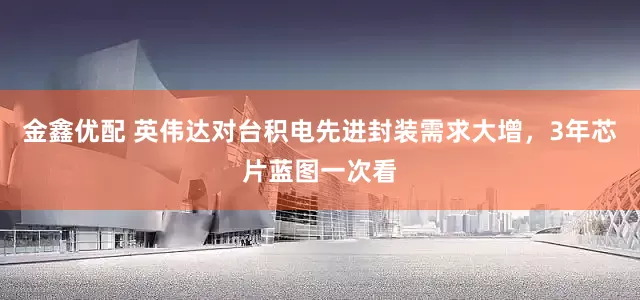 金鑫优配 英伟达对台积电先进封装需求大增，3年芯片蓝图一次看