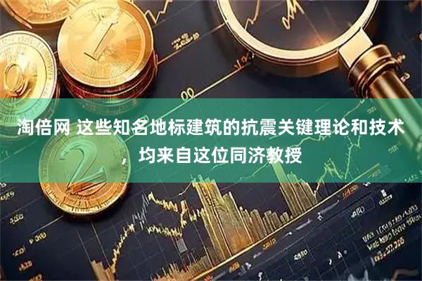 淘倍网 这些知名地标建筑的抗震关键理论和技术，均来自这位同济教授