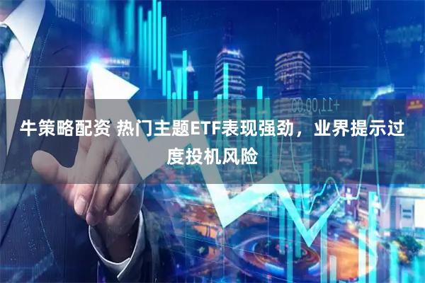 牛策略配资 热门主题ETF表现强劲，业界提示过度投机风险