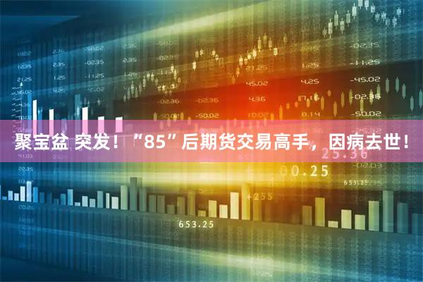 聚宝盆 突发！“85”后期货交易高手，因病去世！