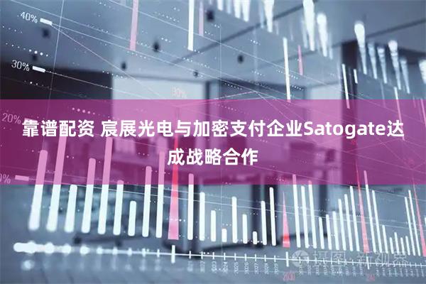 靠谱配资 宸展光电与加密支付企业Satogate达成战略合作