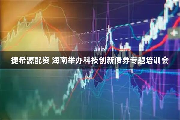 捷希源配资 海南举办科技创新债券专题培训会