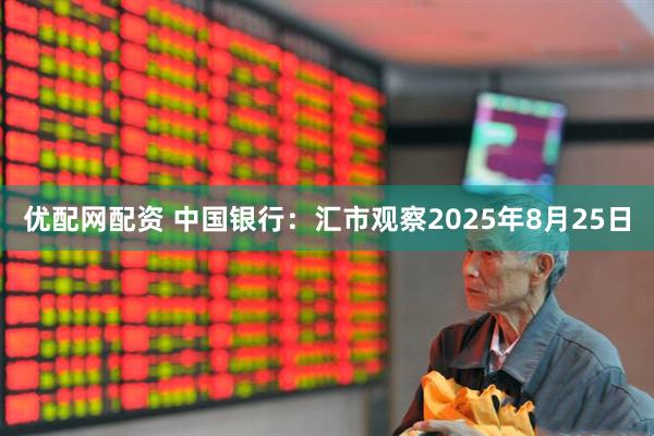 优配网配资 中国银行：汇市观察2025年8月25日