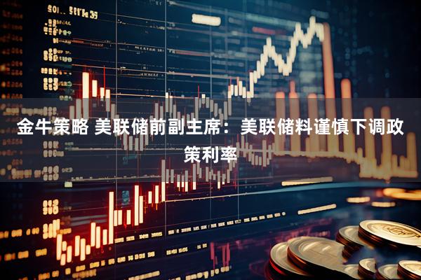 金牛策略 美联储前副主席：美联储料谨慎下调政策利率