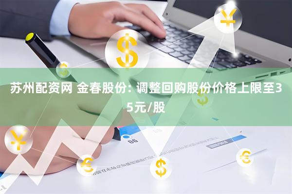 苏州配资网 金春股份: 调整回购股份价格上限至35元/股
