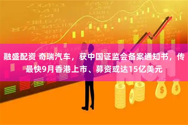 融盛配资 奇瑞汽车，获中国证监会备案通知书，传最快9月香港上市、募资或达15亿美元