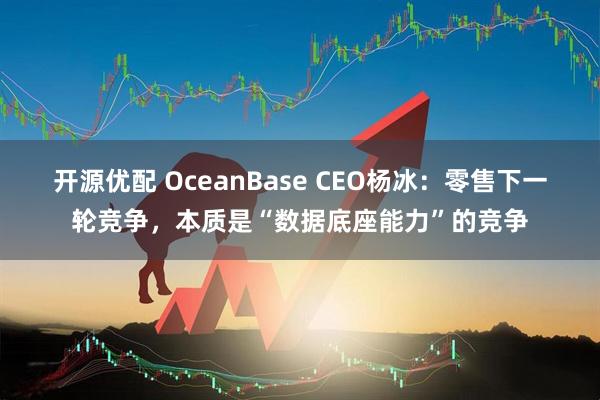 开源优配 OceanBase CEO杨冰：零售下一轮竞争，本质是“数据底座能力”的竞争