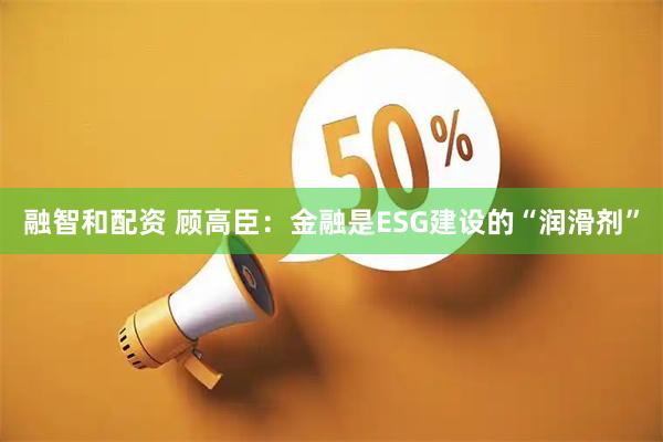 融智和配资 顾高臣：金融是ESG建设的“润滑剂”