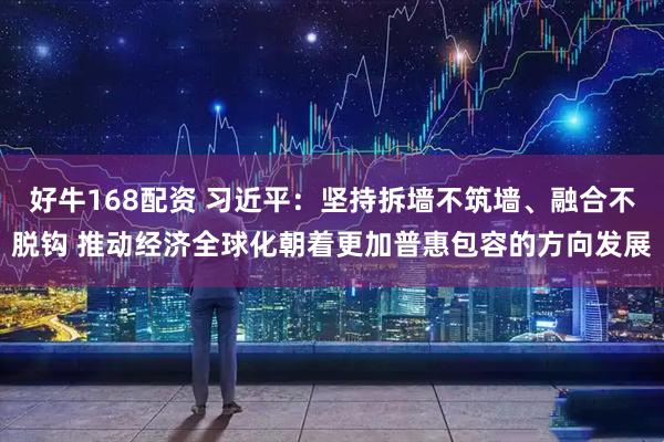 好牛168配资 习近平：坚持拆墙不筑墙、融合不脱钩 推动经济全球化朝着更加普惠包容的方向发展