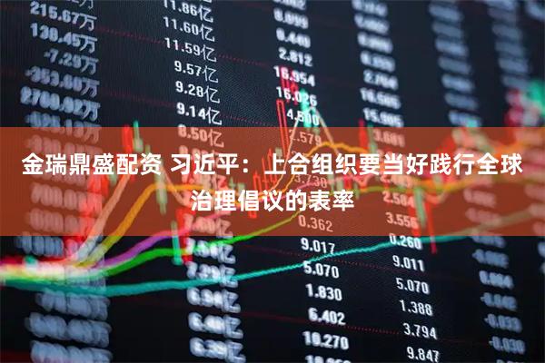 金瑞鼎盛配资 习近平：上合组织要当好践行全球治理倡议的表率