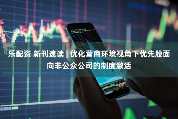 乐配资 新刊速读 | 优化营商环境视角下优先股面向非公众公司的制度激活