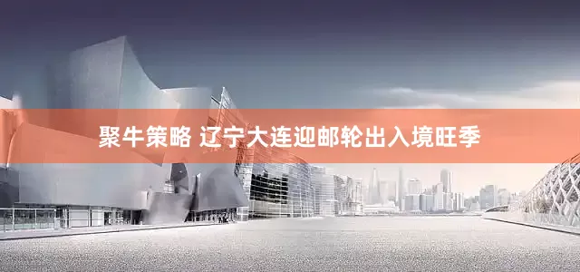 聚牛策略 辽宁大连迎邮轮出入境旺季