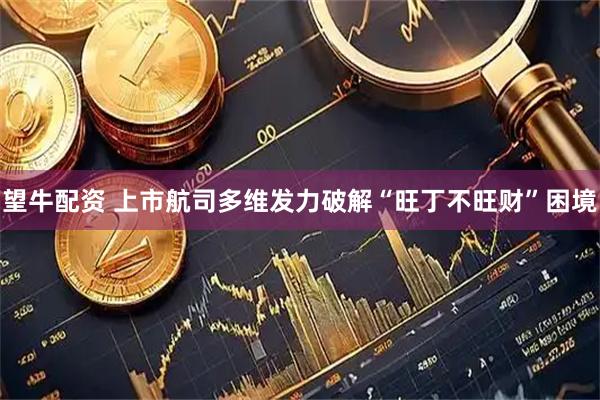 望牛配资 上市航司多维发力破解“旺丁不旺财”困境