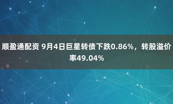 顺盈通配资 9月4日巨星转债下跌0.86%，转股溢价率49.04%