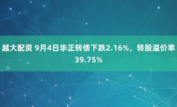 越大配资 9月4日华正转债下跌2.16%，转股溢价率39.75%