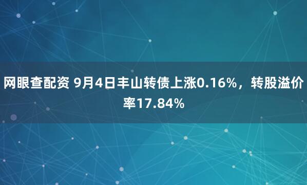 网眼查配资 9月4日丰山转债上涨0.16%，转股溢价率17.84%