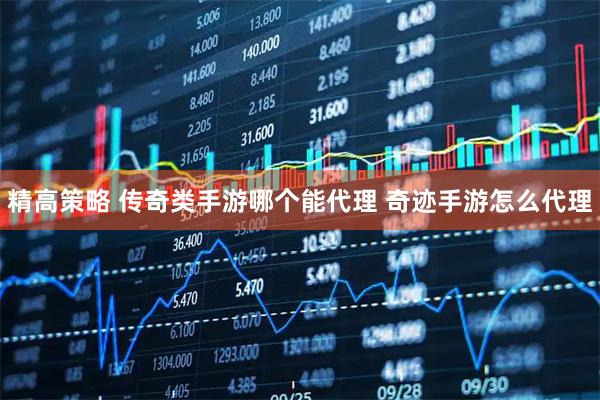 精高策略 传奇类手游哪个能代理 奇迹手游怎么代理