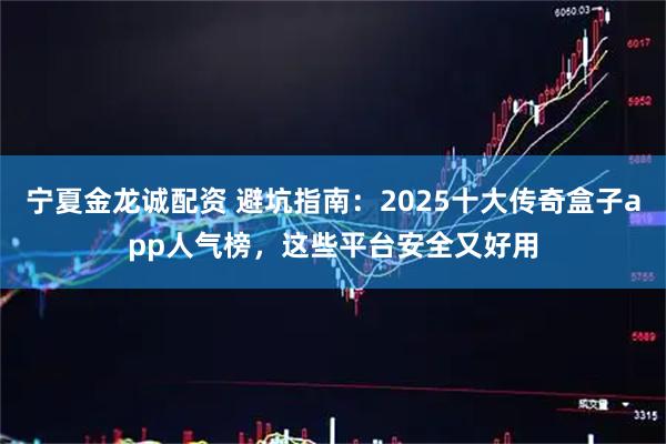 宁夏金龙诚配资 避坑指南：2025十大传奇盒子app人气榜，这些平台安全又好用