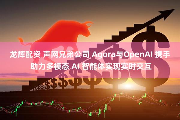 龙辉配资 声网兄弟公司 Agora与OpenAI 携手 助力多模态 AI 智能体实现实时交互