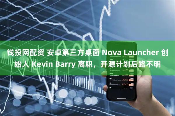 钱投网配资 安卓第三方桌面 Nova Launcher 创始人 Kevin Barry 离职，开源计划后路不明