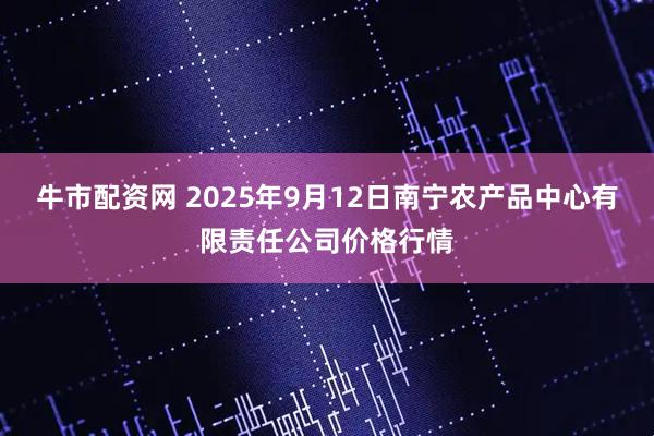 牛市配资网 2025年9月12日南宁农产品中心有限责任公司价格行情