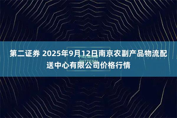 第二证券 2025年9月12日南京农副产品物流配送中心有限公司价格行情