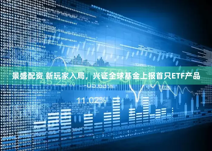 景盛配资 新玩家入局，兴证全球基金上报首只ETF产品