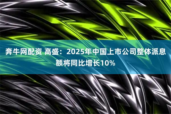 奔牛网配资 高盛:2025年中国上市公司整体派息额将同比增长10%