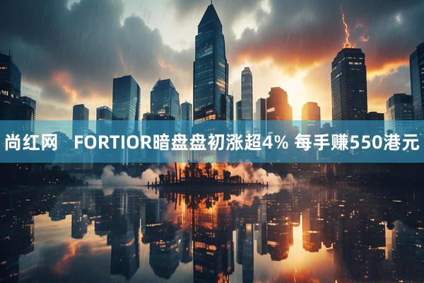 尚红网   FORTIOR暗盘盘初涨超4% 每手赚550港元