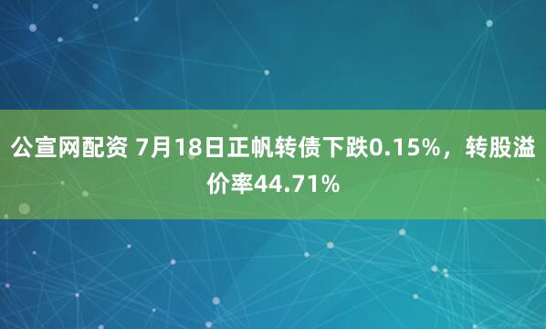 公宣网配资 7月18日正帆转债下跌0.15%，转股溢价率44.71%