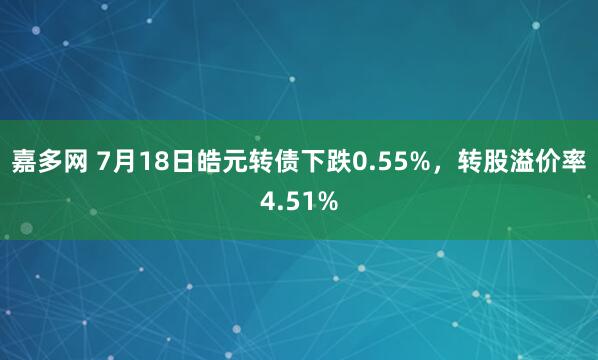 嘉多网 7月18日皓元转债下跌0.55%，转股溢价率4.51%